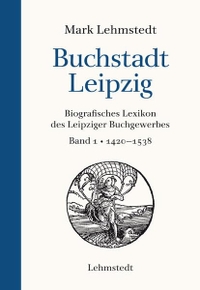 Cover: Mark Lehmstedt. Buchstadt Leipzig - Biografisches Lexikon des Leipziger Buchgewerbes, Band 1 1420-1539. Lehmstedt Verlag, Leipzig, 2019.