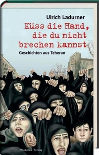 Buchcover: Ulrich Ladurner. Küss die Hand, die du nicht brechen kannst - Geschichten aus Teheran. Residenz Verlag, Salzburg, 2012.
