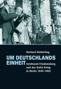 Buchcover: Gerhard Keiderling. Um Deutschlands Einheit - Ferdinand Friedensburg und der Kalte Krieg in Berlin 1945-1952. Böhlau Verlag, Wien - Köln - Weimar, 2009.