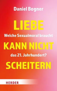 Buchcover: Daniel Bogner. Liebe kann nicht scheitern - Welche Sexualmoral braucht das 21. Jahrhundert?. Herder Verlag, Freiburg im Breisgau, 2024.