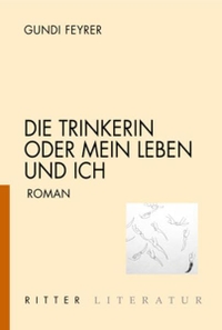 Cover: Gundi Feyrer. Die Trinkerin oder mein Leben und ich - Roman. Ritter Verlag, Klagenfurt, 2012.