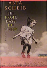 Buchcover: Asta Scheib. Sei froh, dass du lebst! - Roman. Rowohlt Berlin Verlag, Berlin, 2001.