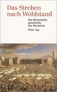 Cover: Peter Jay. Das Streben nach Wohlstand - Die Wirtschaftsgeschichte des Menschen. Propyläen Verlag, Berlin, 2000.