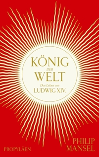 Buchcover: Philip Mansel. König der Welt - Das Leben von Ludwig XIV.. Propyläen Verlag, Berlin, 2022.