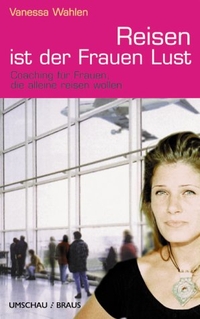 Buchcover: Vanessa Wahlen. Das Reisen ist der Frauen Lust - Coaching für Frauen, die alleine reisen wollen. Umschau Braus Verlag, Frankfurt am Main, 2001.