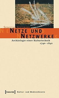 Buchcover: Sebastian Gießmann. Netze und Netzwerke - Archäologie einer Kulturtechnik, 1740-1840. Transcript Verlag, Bielefeld, 2006.