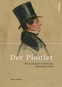 Buchcover: Anna Ahrens. Der Pionier - Wie Louis Sachse in Berlin den Kunstmarkt erfand. Böhlau Verlag, Wien - Köln - Weimar, 2017.