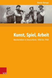Buchcover: Martin Rempe. Kunst, Spiel, Arbeit - Musikerleben in Deutschland, 1850 bis 1960. Vandenhoeck und Ruprecht Verlag, Göttingen, 2019.