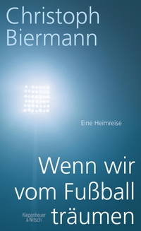Cover: Christoph Biermann. Wenn wir vom Fußball träumen - Eine Heimreise. Kiepenheuer und Witsch Verlag, Köln, 2014.