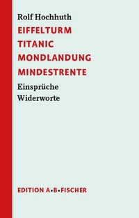 Buchcover: Rolf Hochhuth. Eiffelturm Titanic Mondlandung Mindestrente - Einsprüche Widerworte. Edition A.B. Fischer, Berlin, 2017.