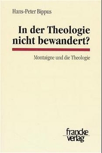 Buchcover: Hans-Peter Bippus. In der Theologie nicht bewandert? - Montaigne und die Theologie. A. Francke Verlag, Tübingen, 2000.