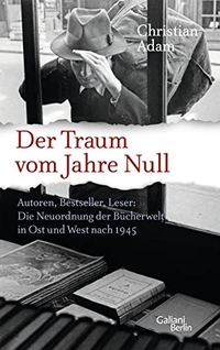 Cover: Christian Adam. Der Traum vom Jahre Null - Autoren, Bestseller, Leser: Die Neuordnung der Bücherwelt in Ost und West nach 1945. Galiani Verlag, Berlin, 2016.