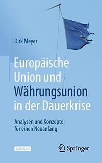 Buchcover: Dirk Meyer. Europäische Union und Währungsunion in der Dauerkrise - Analysen und Konzepte für einen Neuanfang. Springer Verlag, Heidelberg, 2019.