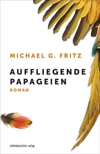 Buchcover: Michael G. Fritz. Auffliegende Papageien - Roman. Mitteldeutscher Verlag, Halle, 2019.