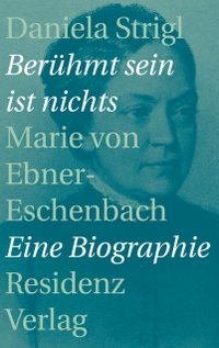 Cover: Daniela Strigl. Berühmt sein ist nichts - Marie von Ebner-Eschenbach. Eine Biografie. Residenz Verlag, Salzburg, 2016.