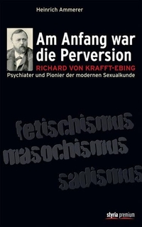 Buchcover: Heinrich Ammerer. 'Am Anfang war die Perversion' - Richard von Krafft-Ebing, Psychiater und Pionier der modernen Sexualkunde. Styria Verlag, Wien, 2011.