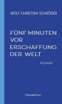 Buchcover: Wolf Christian Schröder. Fünf Minuten vor Erschaffung der Welt - Roman. PalmArtPress, Berlin, 2022.