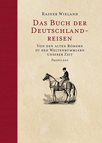 Buchcover: Rainer Wieland (Hg.). Das Buch der Deutschlandreisen - Von den alten Römern zu den Weltenbummlern unserer Zeit. Propyläen Verlag, Berlin, 2017.