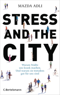 Cover: Mazda Adli. Stress and the City - Warum Städte uns krank machen. Und warum sie trotzdem gut für uns sind. C. Bertelsmann Verlag, München, 2017.
