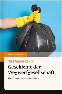 Buchcover: Wolfgang König. Geschichte der Wegwerfgesellschaft - Die Kehrseite des Konsums. Franz Steiner Verlag, Stuttgart, 2019.