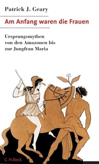 Cover: Patrick J. Geary. Am Anfang waren die Frauen - Ursprungsmythen von den Amazonen bis zur Jungfrau Maria. C.H. Beck Verlag, München, 2006.
