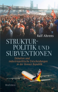 Cover: Ralf Ahrens. Strukturpolitik und Subventionen - Debatten und industriepolitische Entscheidungen in der Bonner Republik. Wallstein Verlag, Göttingen, 2022.
