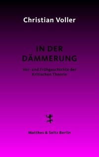 Buchcover: Christian Voller. In der Dämmerung - Studien zur Vor- und Frühgeschichte der Kritischen Theorie. Matthes und Seitz Berlin, Berlin, 2022.