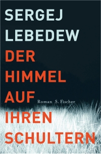 Buchcover: Sergej Lebedew. Der Himmel auf ihren Schultern - Roman. S. Fischer Verlag, Frankfurt am Main, 2013.