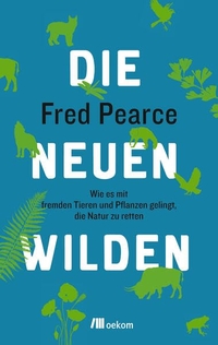 Buchcover: Fred Pearce. Die neuen Wilden - Wie es mit fremden Tieren und Pflanzen gelingt, die Natur zu retten. oekom Verlag, München, 2016.
