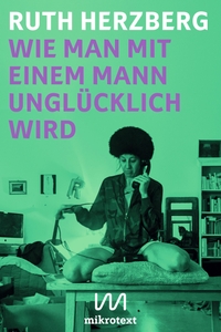 Buchcover: Ruth Herzberg. Wie man mit einem Mann unglücklich wird - Roman. Mikrotext Verlag, Berlin, 2021.