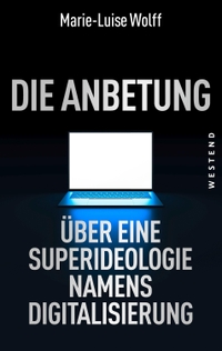 Buchcover: Marie-Luise Wolff. Die Anbetung - Über eine Superideologie namens Digitalisierung. Westend Verlag, Frankfurt am Main, 2020.