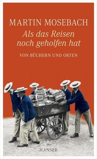 Buchcover: Martin Mosebach. Als das Reisen noch geholfen hat - Von Büchern und Orten. Carl Hanser Verlag, München, 2011.
