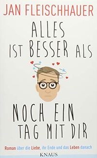 Buchcover: Jan Fleischhauer. Alles ist besser als noch ein Tag mit dir - Roman über die Liebe, ihr Ende und das Leben danach. Albrecht Knaus Verlag, München, 2017.