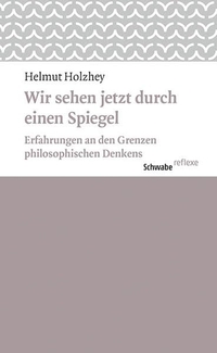 Buchcover: Helmut Holzhey. Wir sehen jetzt durch einen Spiegel - Erfahrungen an den Grenzen philosophischen Denkens. Schwabe Verlag, Basel, 2017.