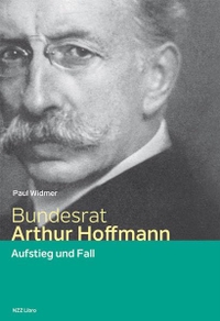 Cover: Paul Widmer. Bundesrat Arthur Hoffmann - Aufstieg und Fall. NZZ libro, Zürich, 2017.