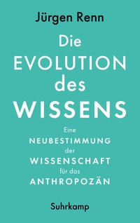 Buchcover: Jürgen Renn. Die Evolution des Wissens - Eine Neubestimmung der Wissenschaft für das Anthropozän. Suhrkamp Verlag, Berlin, 2022.