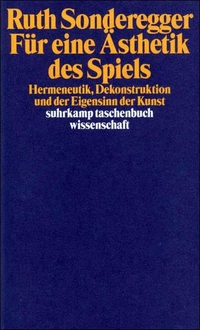Buchcover: Ruth Sonderegger. Für eine Ästhetik des Spiels - Hermeneutik, Dekonstruktion und der Eigensinn der Kunst. Suhrkamp Verlag, Berlin, 2000.