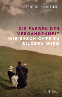 Cover: Peter Geimer. Die Farben der Vergangenheit - Wie Geschichte zu Bildern wird. C.H. Beck Verlag, München, 2022.