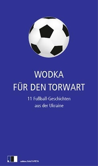 Buchcover: Wodka für den Torwart - 11 Fußball-Geschichten aus der Ukraine. Edition FotoTapeta, Berlin, 2012.