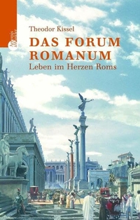 Buchcover: Theodor Kissel. Das Forum Romanum - Leben im Herzen Roms. Artemis und Winkler Verlag, Mannheim, 2004.