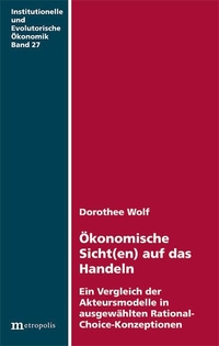 Buchcover: Dorothee Wolf. Ökonomische Sicht(en) auf das Handeln - Ein Vergleich der Akteursmodelle in ausgewählten Rational-Choice-Konzeptionen. Metropolis Verlag, Marburg, 2005.