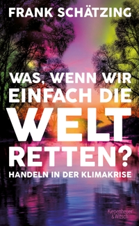 Buchcover: Frank Schätzing. Was, wenn wir einfach die Welt retten? - Handeln in der Klimakrise. Kiepenheuer und Witsch Verlag, Köln, 2021.