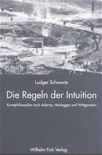 Cover: Ludger Schwarte. Die Regeln der Intuition - Kunstphilosophie nach Adorno, Heidegger und Wittgenstein. Wilhelm Fink Verlag, Paderborn, 2000.