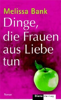Buchcover: Melissa Bank. Dinge, die Frauen aus Liebe tun - Roman. Diana Verlag, München, 2005.