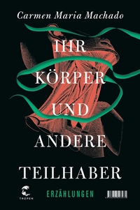 Buchcover: Carmen Maria Machado. Ihr Körper und andere Teilhaber - Erzählungen. Tropen Verlag, Stuttgart, 2019.