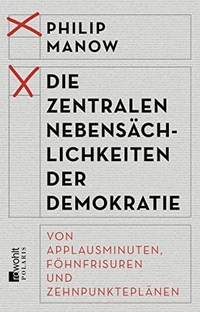 Buchcover: Philip Manow. Die zentralen Nebensächlichkeiten der Demokratie - Von Applausminuten, Föhnfrisuren und Zehnpunkteplänen. Rowohlt Verlag, Hamburg, 2017.