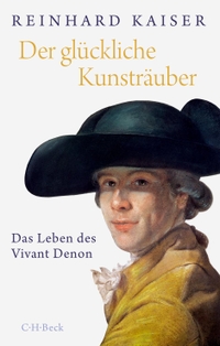 Cover: Reinhard Kaiser. Der glückliche Kunsträuber - Das Leben des Vivant Denon. C.H. Beck Verlag, München, 2016.