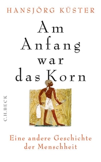 Buchcover: Hansjörg Küster. Am Anfang war das Korn - Eine andere Geschichte der Menschheit. C.H. Beck Verlag, München, 2013.