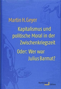 Cover: Martin H. Geyer. Kapitalismus und politische Moral in der Zwischenkriegszeit - Oder: Wer war Julius Barmat?. Hamburger Edition, Hamburg, 2018.