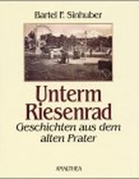 Bartel F. Sinhuber. Unterm Riesenrad - Geschichten aus dem alten Prater. Amalthea Verlag, Wien, 2000.